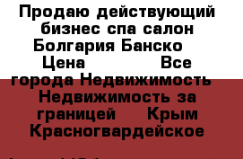 Продаю действующий бизнес спа салон Болгария Банско! › Цена ­ 35 000 - Все города Недвижимость » Недвижимость за границей   . Крым,Красногвардейское